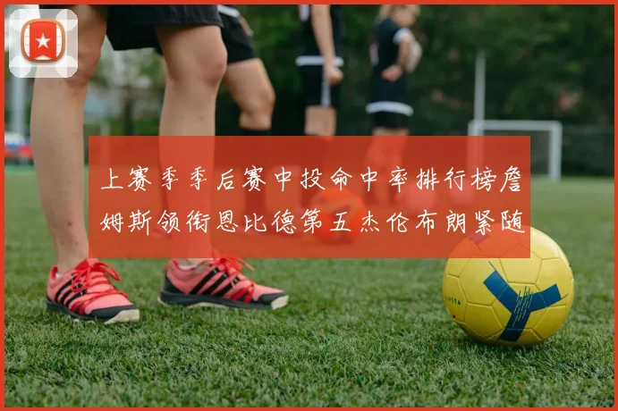 上赛季季后赛中投命中率排行榜詹姆斯领衔恩比德第五杰伦布朗紧随其后