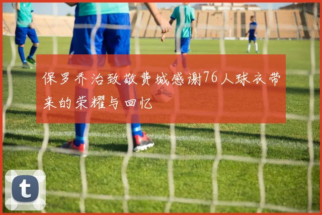 保罗乔治致敬费城感谢76人球衣带来的荣耀与回忆