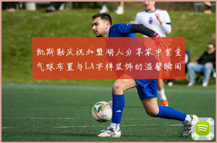 凯斯勒庆祝加盟湖人分享家中紫金气球布置与LA字样装饰的温馨瞬间