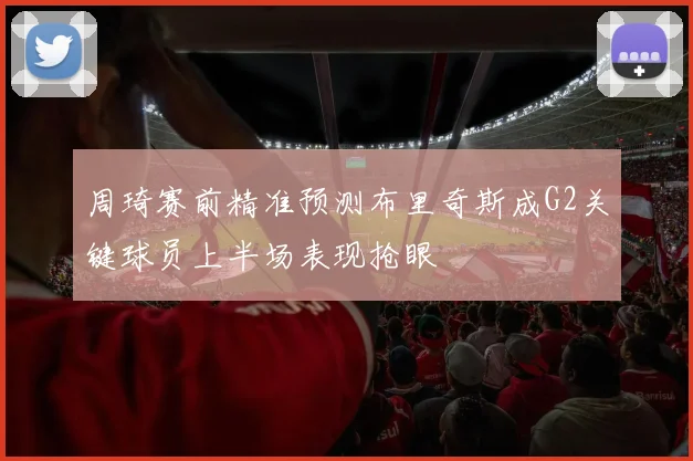 周琦赛前精准预测布里奇斯成G2关键球员上半场表现抢眼