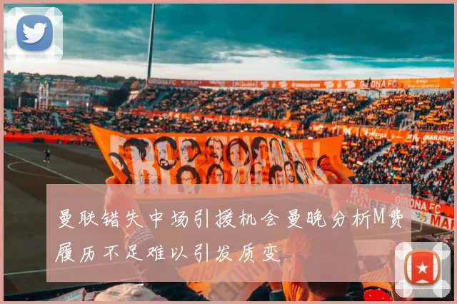 曼联错失中场引援机会曼晚分析M费履历不足难以引发质变
