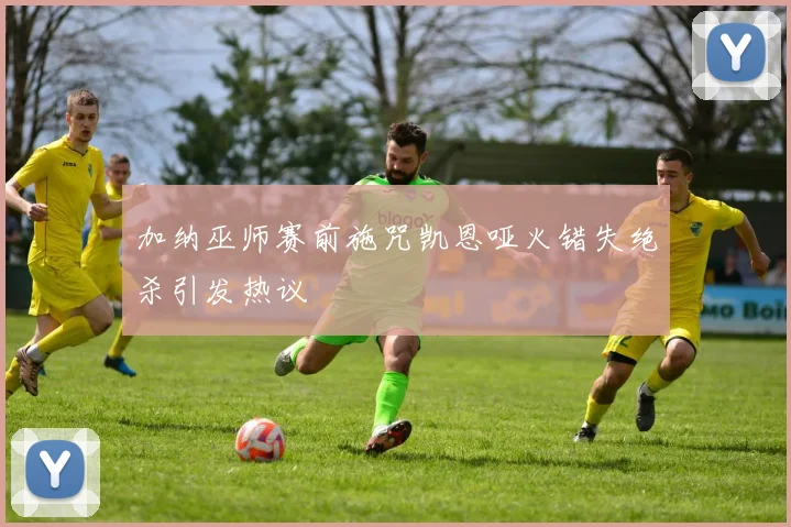 加纳巫师赛前施咒凯恩哑火错失绝杀引发热议