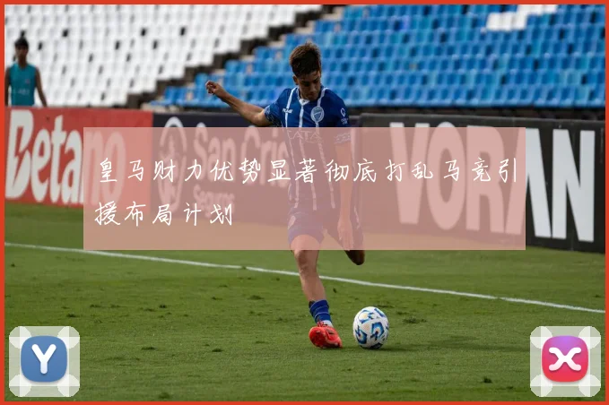 皇马财力优势显著彻底打乱马竞引援布局计划