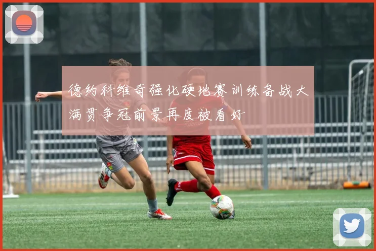 德约科维奇强化硬地赛训练备战大满贯争冠前景再度被看好