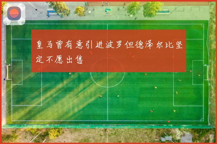 皇马曾有意引进波罗但德泽尔比坚定不愿出售