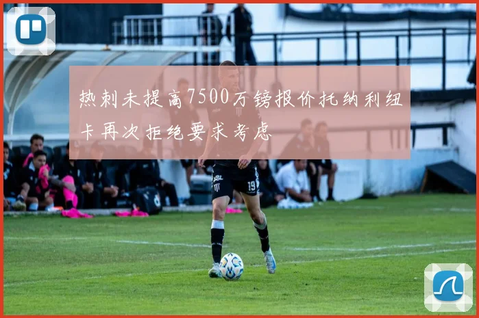 热刺未提高7500万镑报价托纳利纽卡再次拒绝要求考虑