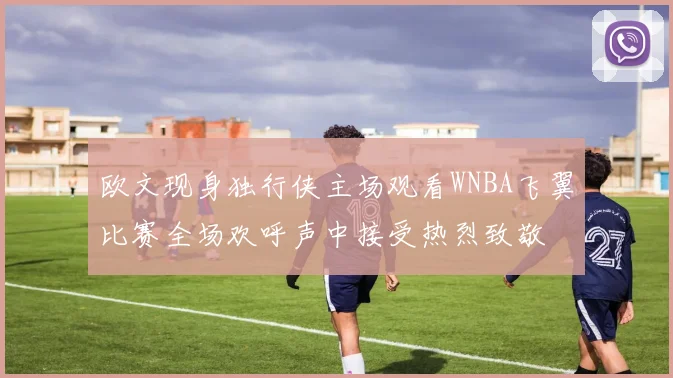 欧文现身独行侠主场观看WNBA飞翼比赛全场欢呼声中接受热烈致敬
