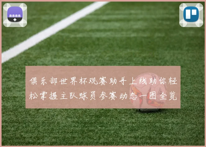 俱乐部世界杯观赛助手上线助你轻松掌握主队球员参赛动态一图全览