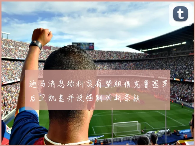 迪马消息称科莫有望租借克鲁塞罗后卫凯基并设强制买断条款