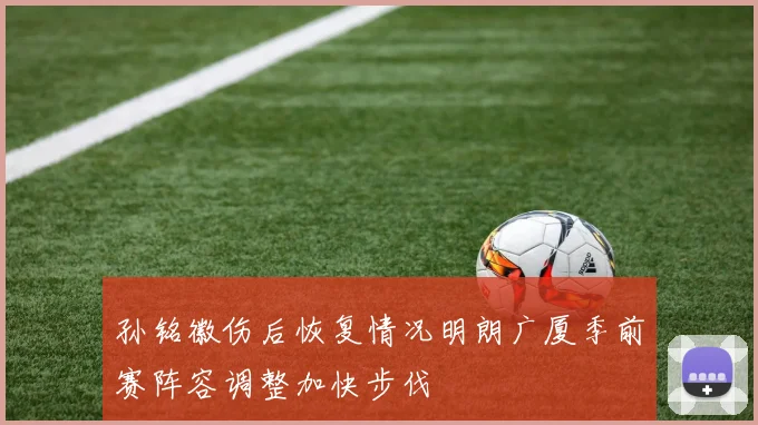 孙铭徽伤后恢复情况明朗广厦季前赛阵容调整加快步伐