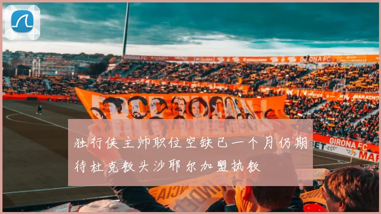独行侠主帅职位空缺已一个月仍期待杜克教头沙耶尔加盟执教
