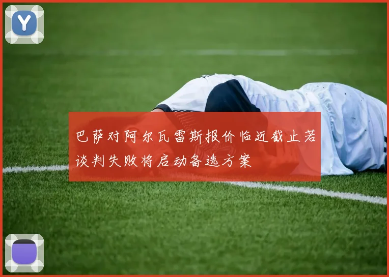 巴萨对阿尔瓦雷斯报价临近截止若谈判失败将启动备选方案
