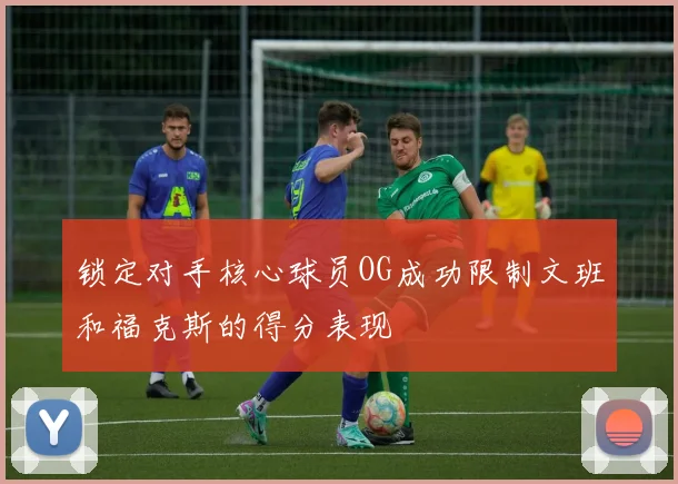 锁定对手核心球员OG成功限制文班和福克斯的得分表现