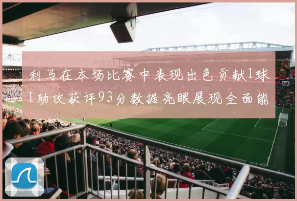 利马在本场比赛中表现出色贡献1球1助攻获评93分数据亮眼展现全面能力
