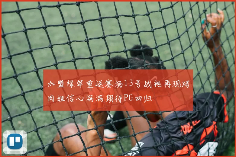 加盟绿军重返赛场13号战袍再现烤肉姐信心满满期待PG回归