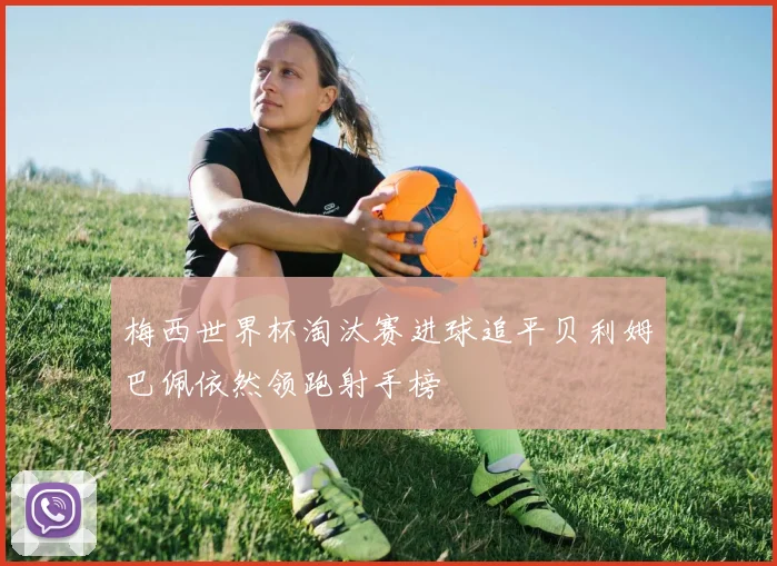 梅西世界杯淘汰赛进球追平贝利姆巴佩依然领跑射手榜