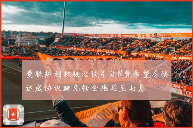 曼联热刺积极洽谈引进M费希望尽快达成协议避免转会拖延至七月