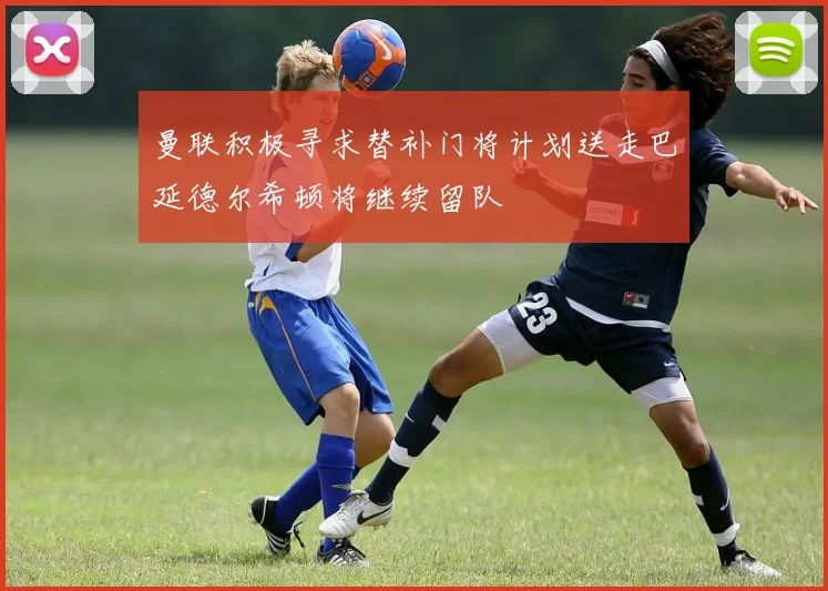 曼联积极寻求替补门将计划送走巴延德尔希顿将继续留队