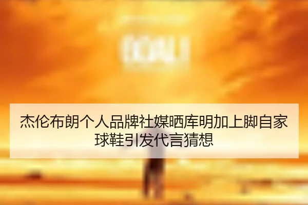 杰伦布朗个人品牌社媒晒库明加上脚自家球鞋引发代言猜想